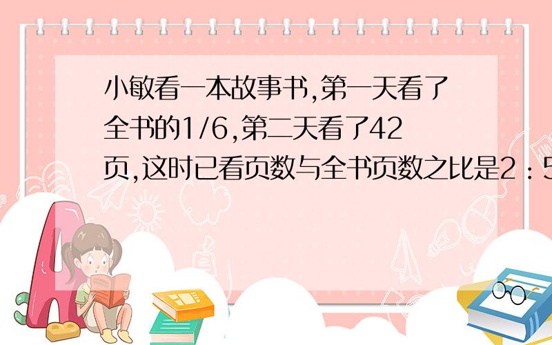 小敏看一本故事书,第一天看了全书的1/6,第二天看了42页,这时已看页数与全书页数之比是2：5.这本书未看