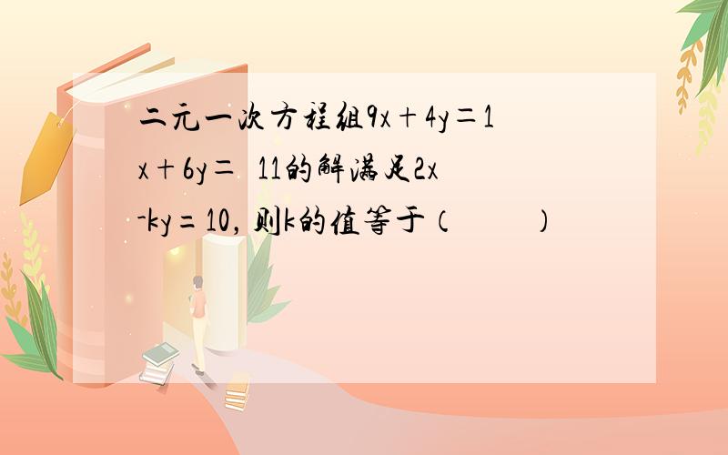 二元一次方程组9x+4y＝1x+6y＝−11的解满足2x-ky=10，则k的值等于（　　）