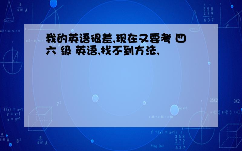 我的英语很差,现在又要考 四六 级 英语,找不到方法,