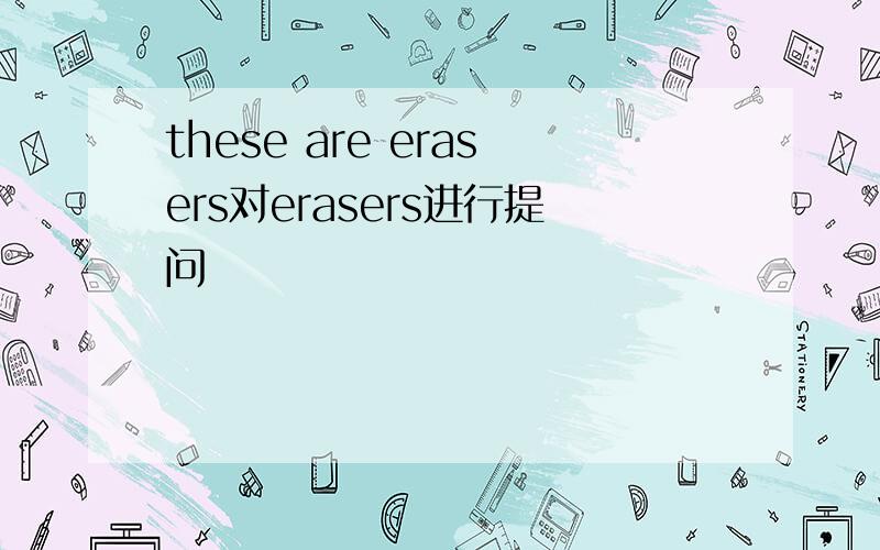 these are erasers对erasers进行提问