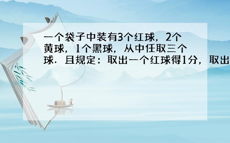 一个袋子中装有3个红球，2个黄球，1个黑球，从中任取三个球．且规定：取出一个红球得1分，取出一个黄球2分，取出一个黑球3