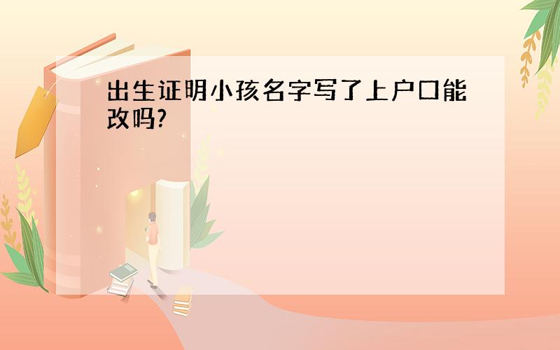 出生证明小孩名字写了上户口能改吗?