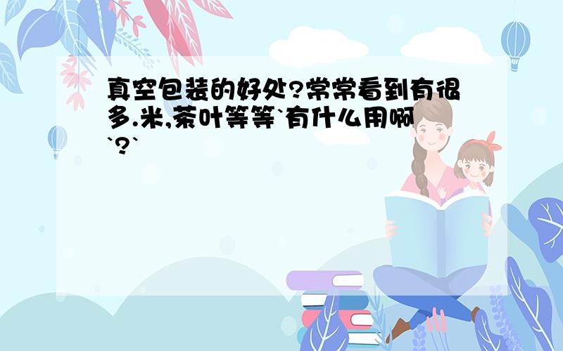 真空包装的好处?常常看到有很多.米,茶叶等等`有什么用啊`?`