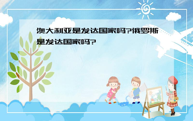 澳大利亚是发达国家吗?俄罗斯是发达国家吗?