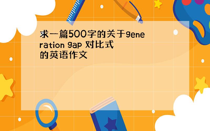 求一篇500字的关于generation gap 对比式的英语作文