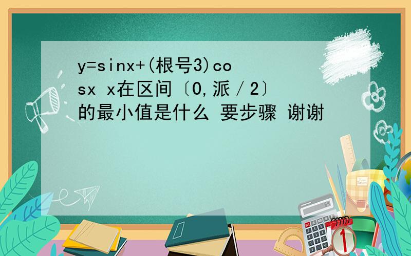 y=sinx+(根号3)cosx x在区间〔0,派／2〕的最小值是什么 要步骤 谢谢