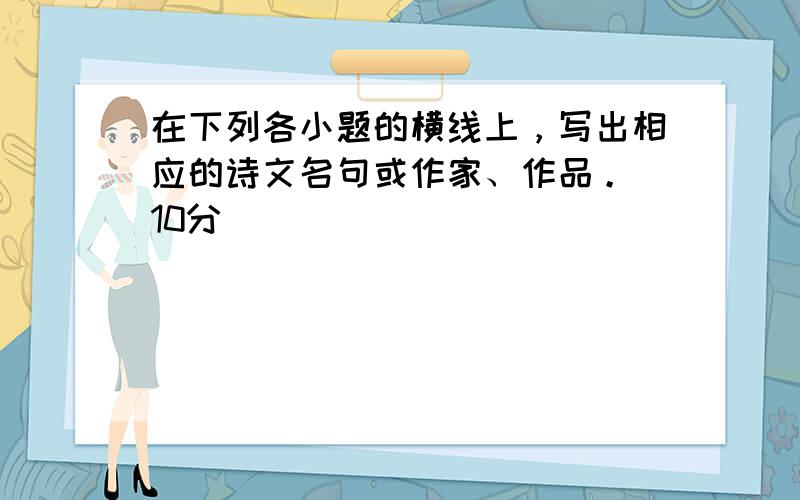 在下列各小题的横线上，写出相应的诗文名句或作家、作品。(10分)