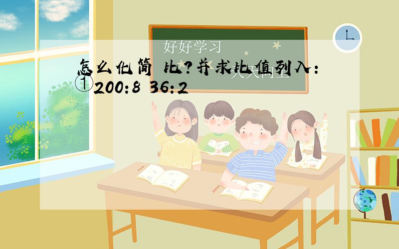 怎么化简 比?并求比值列入：①200:8 36:2