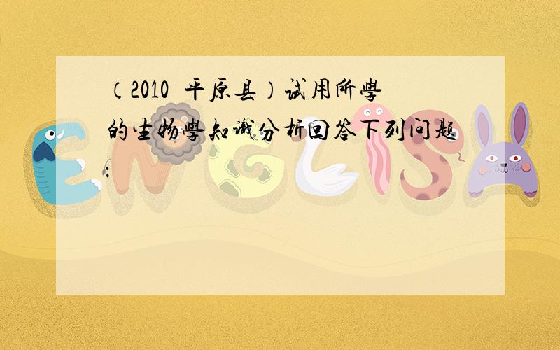 （2010•平原县）试用所学的生物学知识分析回答下列问题：