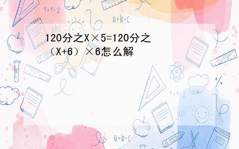 120分之X×5=120分之（X+6）×6怎么解