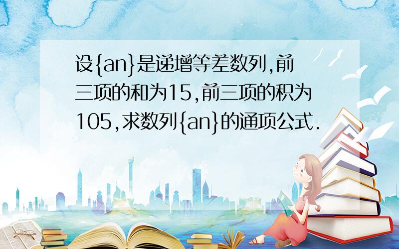 设{an}是递增等差数列,前三项的和为15,前三项的积为105,求数列{an}的通项公式.