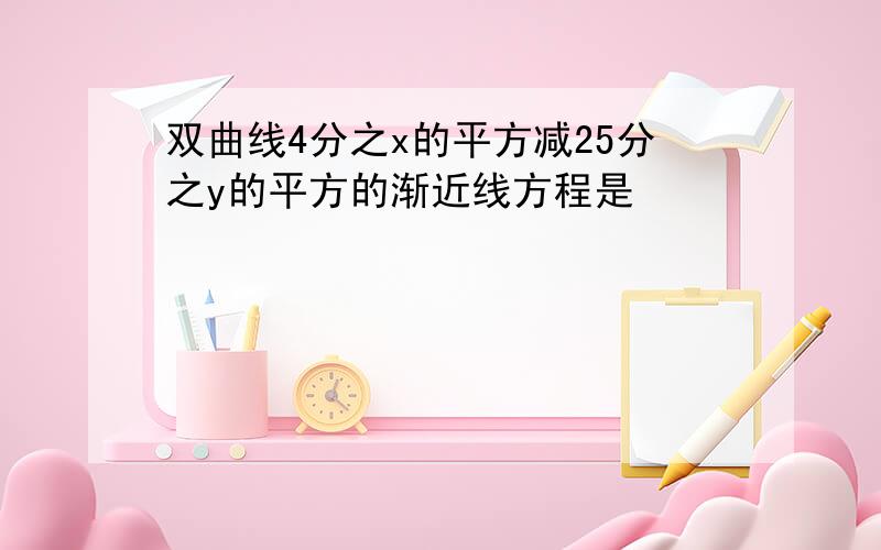 双曲线4分之x的平方减25分之y的平方的渐近线方程是