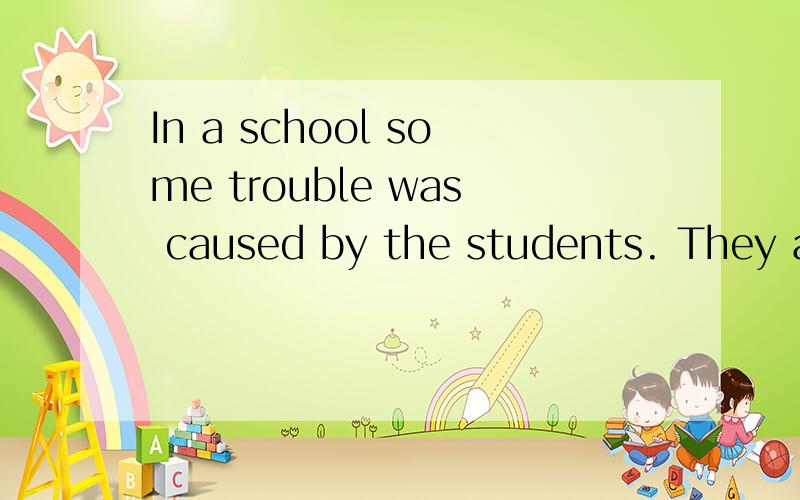 In a school some trouble was caused by the students. They ar