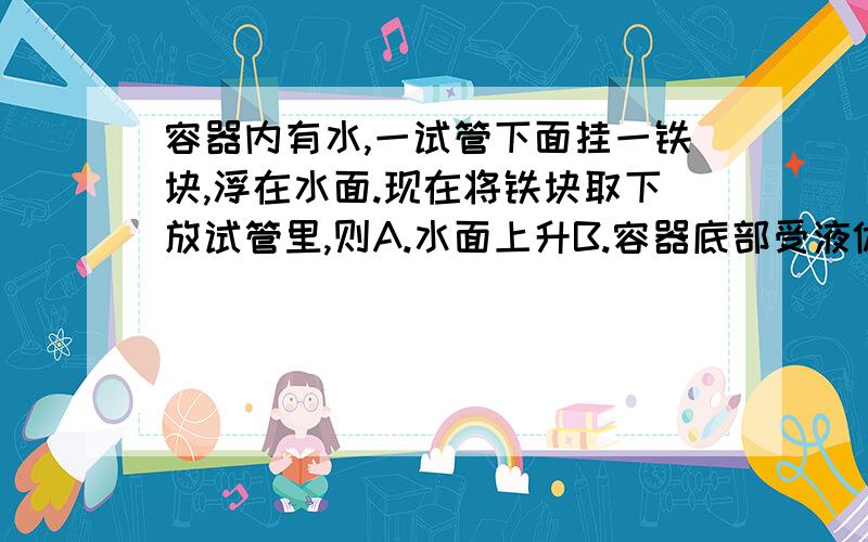 容器内有水,一试管下面挂一铁块,浮在水面.现在将铁块取下放试管里,则A.水面上升B.容器底部受液体的压强变大C.水面下降