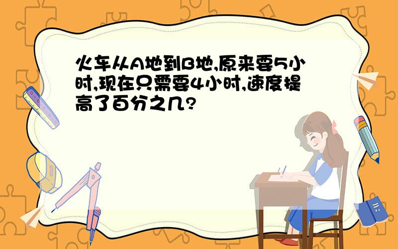 火车从A地到B地,原来要5小时,现在只需要4小时,速度提高了百分之几?