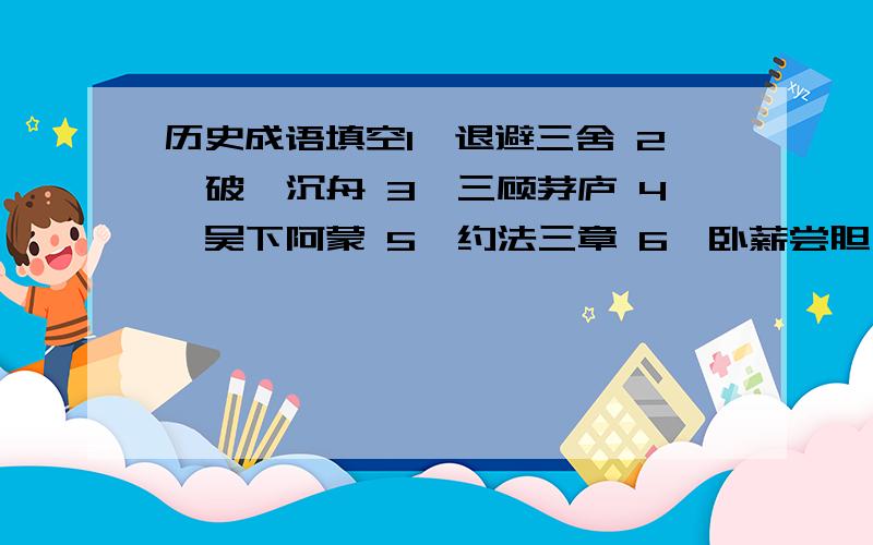 历史成语填空1、退避三舍 2、破釜沉舟 3、三顾茅庐 4、吴下阿蒙 5、约法三章 6、卧薪尝胆 7、纸上谈兵8、项庄舞剑