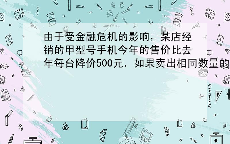 由于受金融危机的影响，某店经销的甲型号手机今年的售价比去年每台降价500元．如果卖出相同数量的手机，那么去年销售额为8万