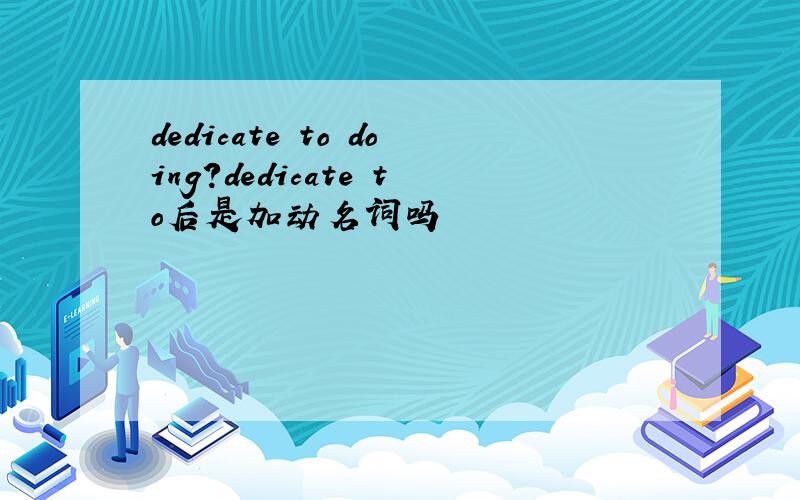 dedicate to doing?dedicate to后是加动名词吗