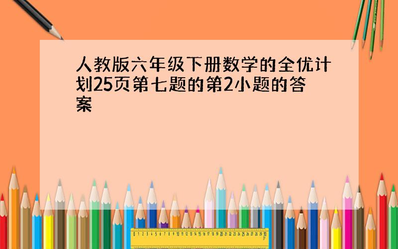 人教版六年级下册数学的全优计划25页第七题的第2小题的答案