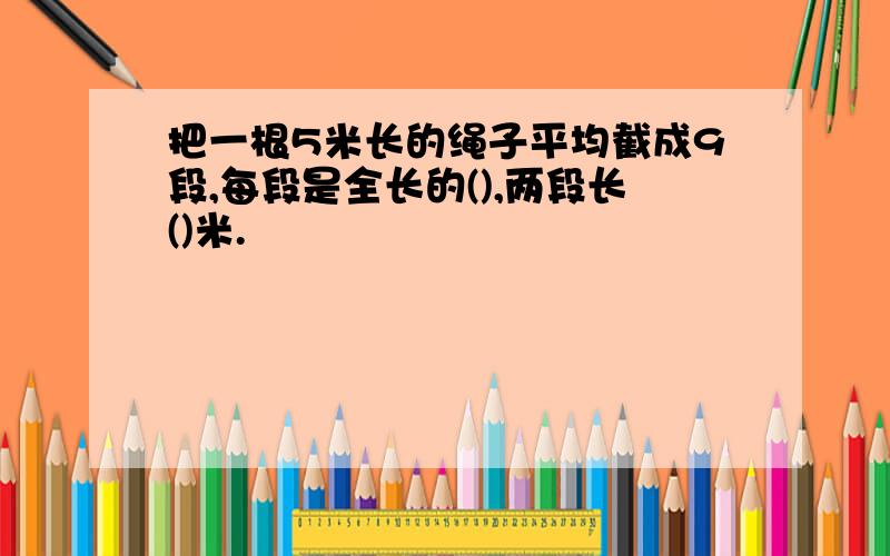 把一根5米长的绳子平均截成9段,每段是全长的(),两段长()米.