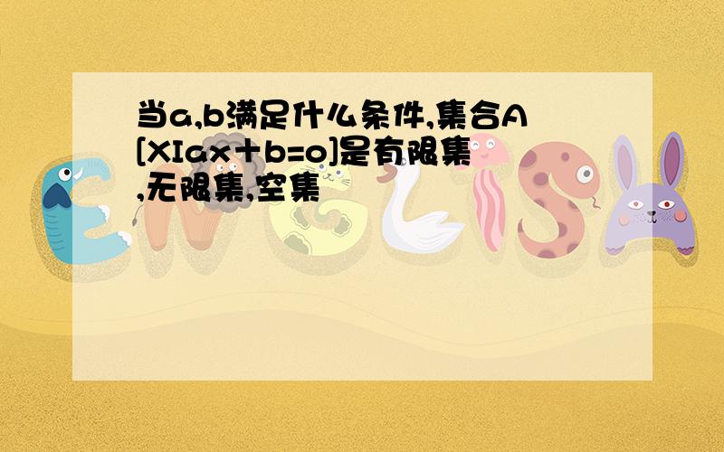 当a,b满足什么条件,集合A[XIax＋b=o]是有限集,无限集,空集