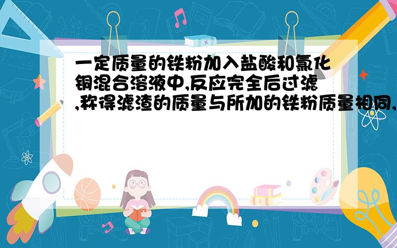 一定质量的铁粉加入盐酸和氯化铜混合溶液中,反应完全后过滤,称得滤渣的质量与所加的铁粉质量相同,则混合溶液中盐酸和氯化铜两