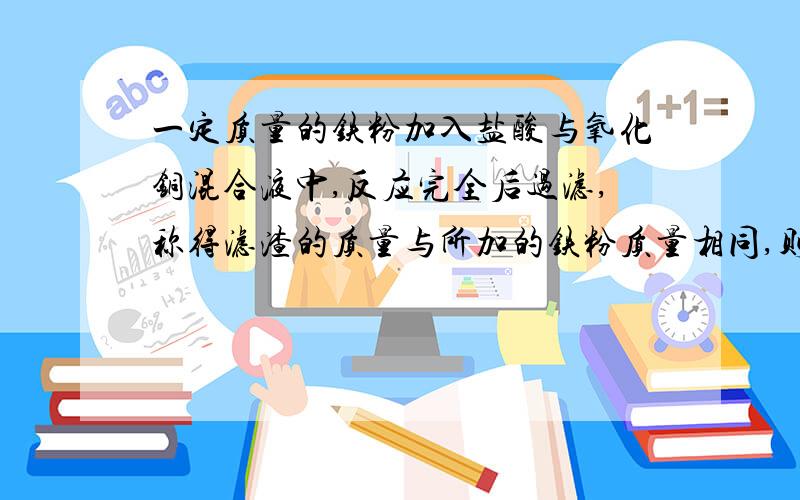 一定质量的铁粉加入盐酸与氧化铜混合液中,反应完全后过滤,称得滤渣的质量与所加的铁粉质量相同,则混合溶液中盐酸和氯化铜两溶