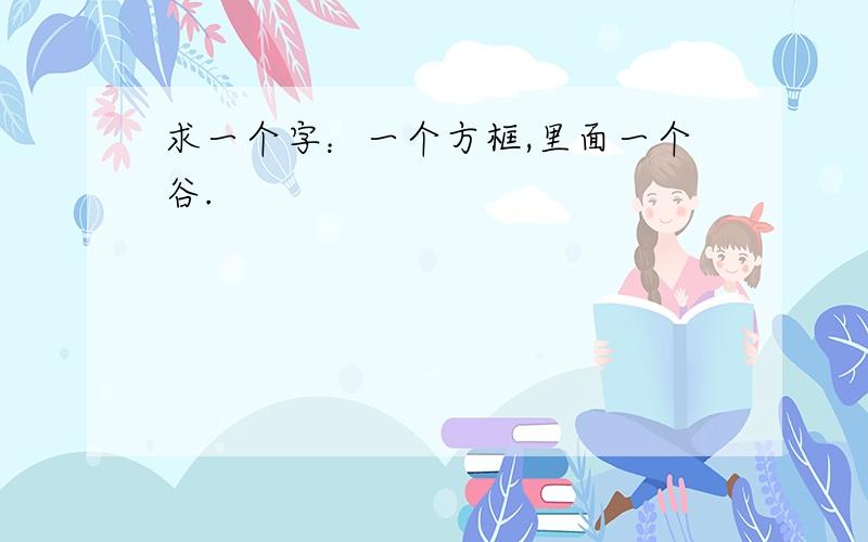 求一个字：一个方框,里面一个谷.