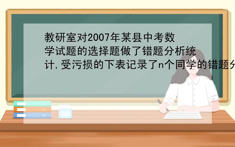 教研室对2007年某县中考数学试题的选择题做了错题分析统计,受污损的下表记录了n个同学的错题分布情况