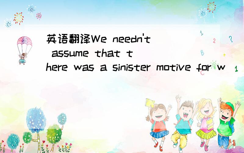 英语翻译We needn't assume that there was a sinister motive for w