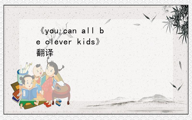 《you can all be clever kids》翻译