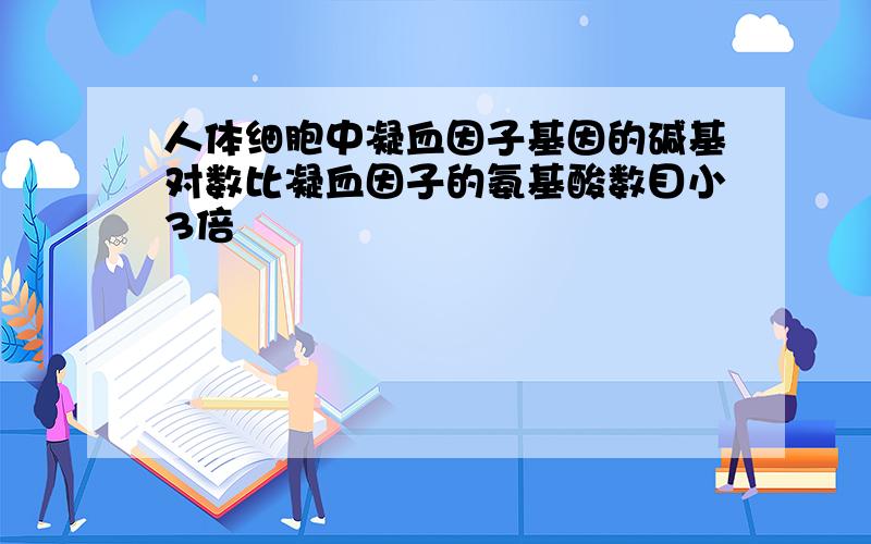 人体细胞中凝血因子基因的碱基对数比凝血因子的氨基酸数目小3倍