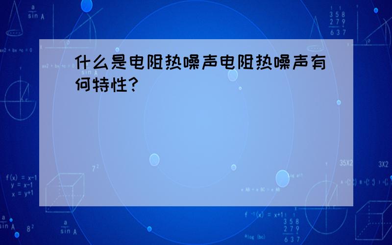 什么是电阻热噪声电阻热噪声有何特性?