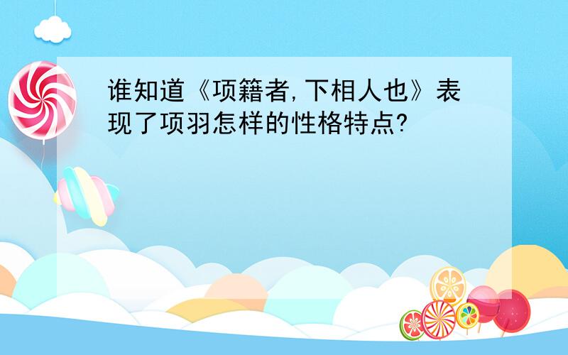 谁知道《项籍者,下相人也》表现了项羽怎样的性格特点?