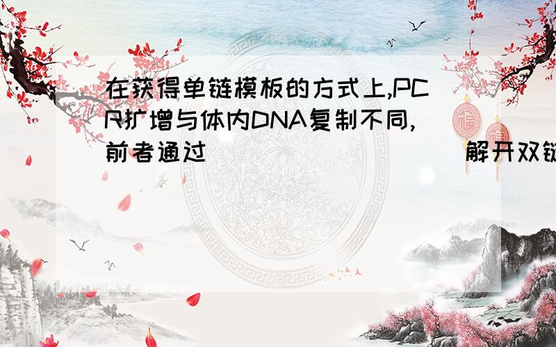 在获得单链模板的方式上,PCR扩增与体内DNA复制不同,前者通过__________解开双链,后者通过________解