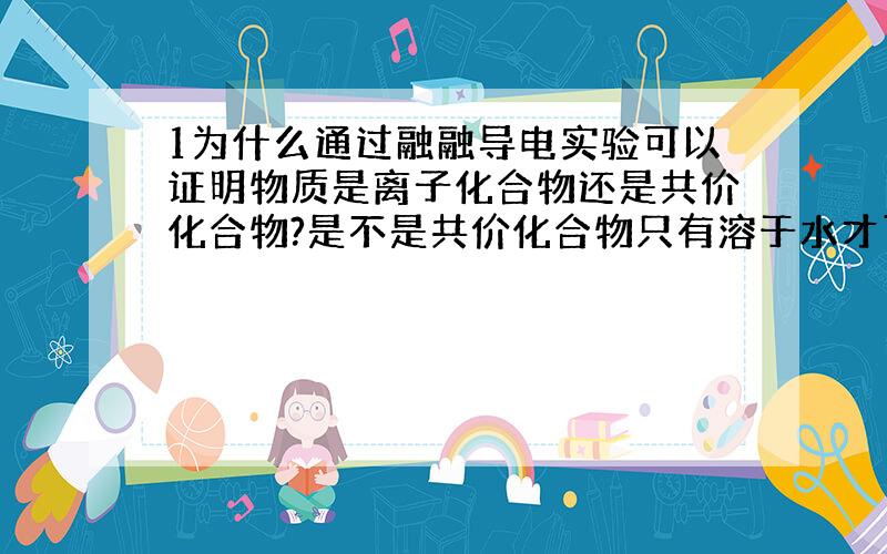 1为什么通过融融导电实验可以证明物质是离子化合物还是共价化合物?是不是共价化合物只有溶于水才可以导电