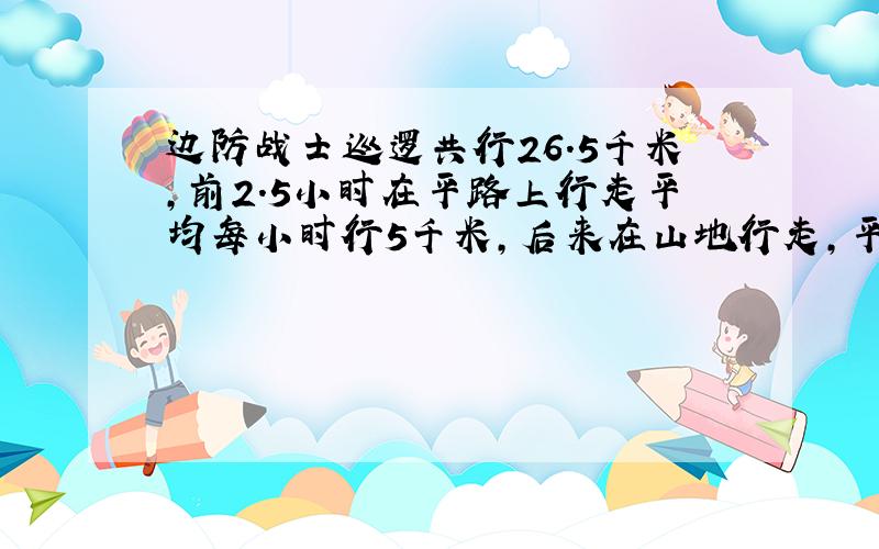 边防战士巡逻共行26.5千米，前2.5小时在平路上行走平均每小时行5千米，后来在山地行走，平均每小时行3.5千米，在山地