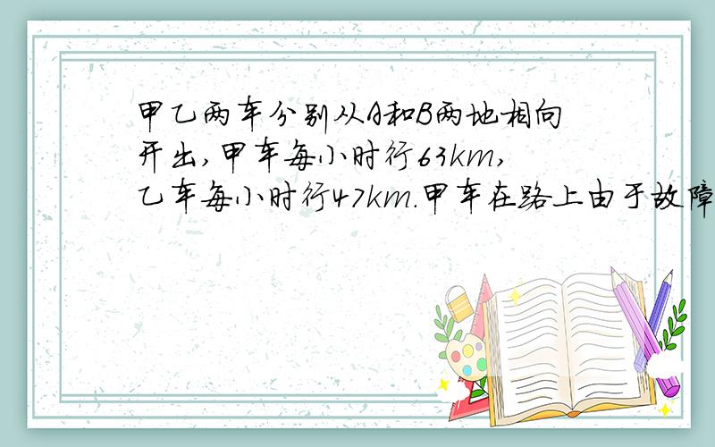 甲乙两车分别从A和B两地相向开出,甲车每小时行63km,乙车每小时行47km.甲车在路上由于故障维修2小时再