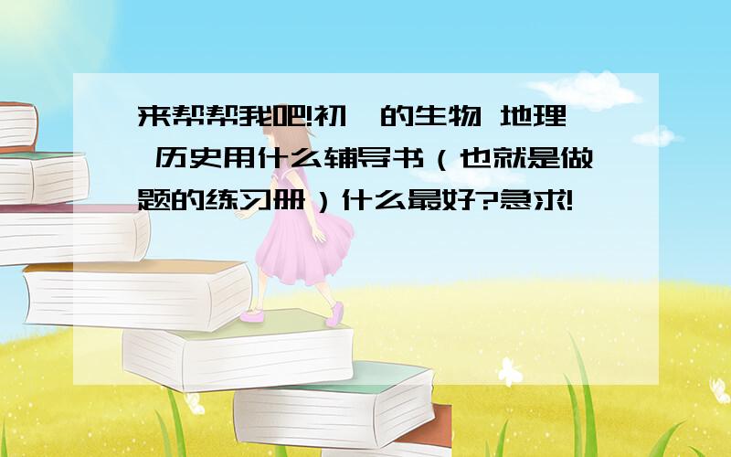 来帮帮我吧!初一的生物 地理 历史用什么辅导书（也就是做题的练习册）什么最好?急求!