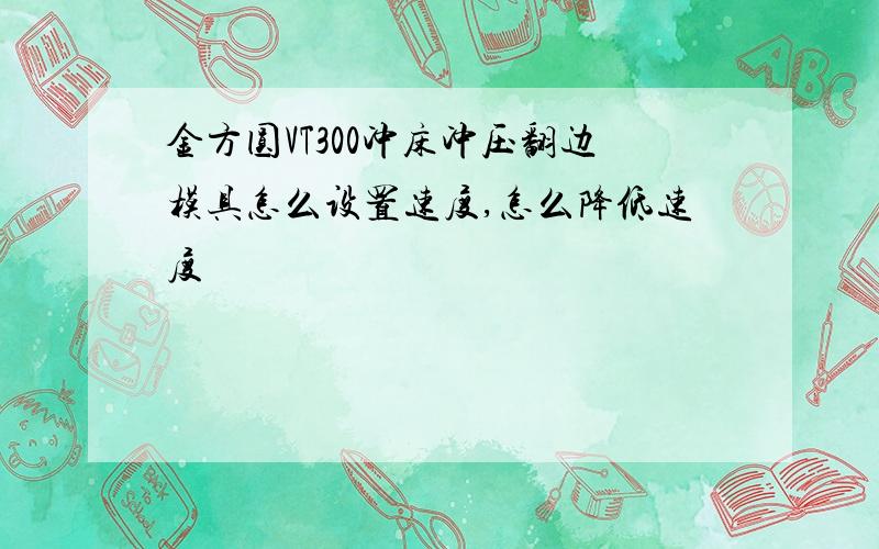 金方圆VT300冲床冲压翻边模具怎么设置速度,怎么降低速度