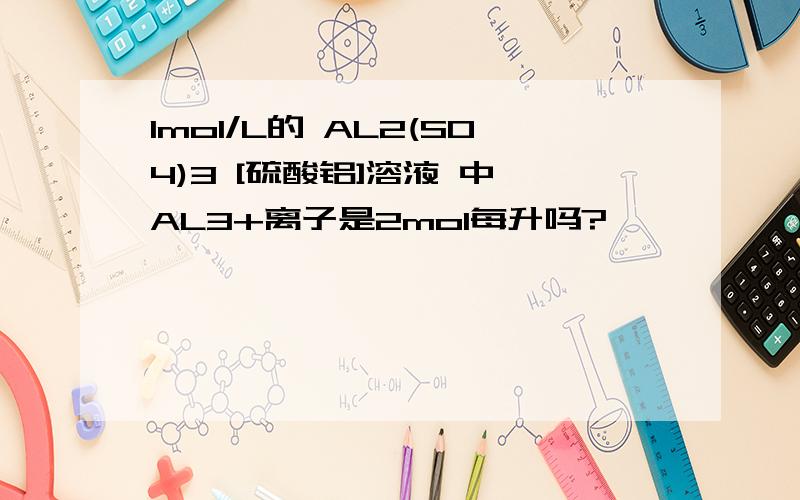 1mol/L的 AL2(SO4)3 [硫酸铝]溶液 中 AL3+离子是2mol每升吗?