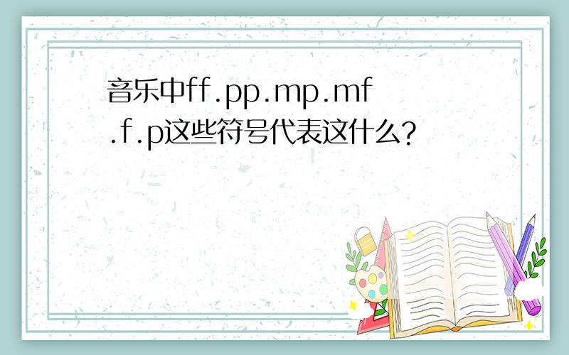 音乐中ff.pp.mp.mf.f.p这些符号代表这什么?