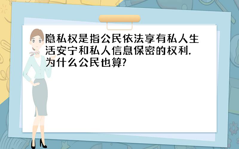 隐私权是指公民依法享有私人生活安宁和私人信息保密的权利.为什么公民也算?