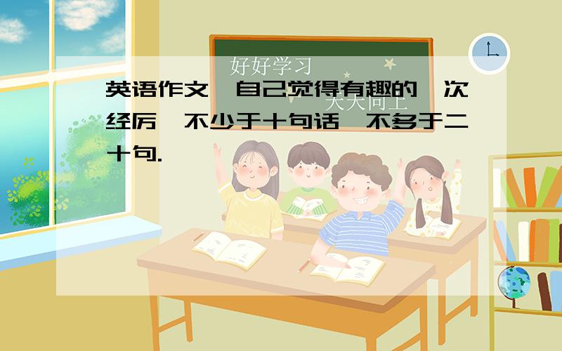 英语作文《自己觉得有趣的一次经厉》不少于十句话,不多于二十句.