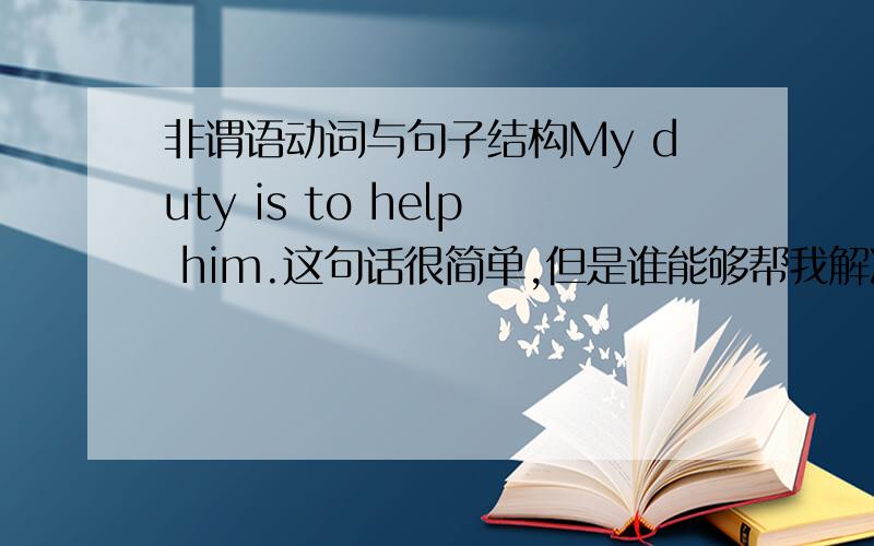 非谓语动词与句子结构My duty is to help him.这句话很简单,但是谁能够帮我解决一个问题,我已经知道在