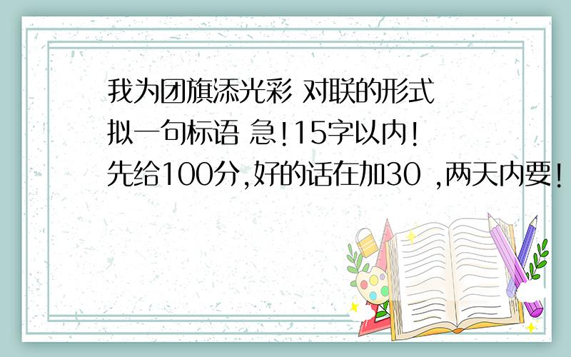 我为团旗添光彩 对联的形式 拟一句标语 急!15字以内!先给100分,好的话在加30 ,两天内要!