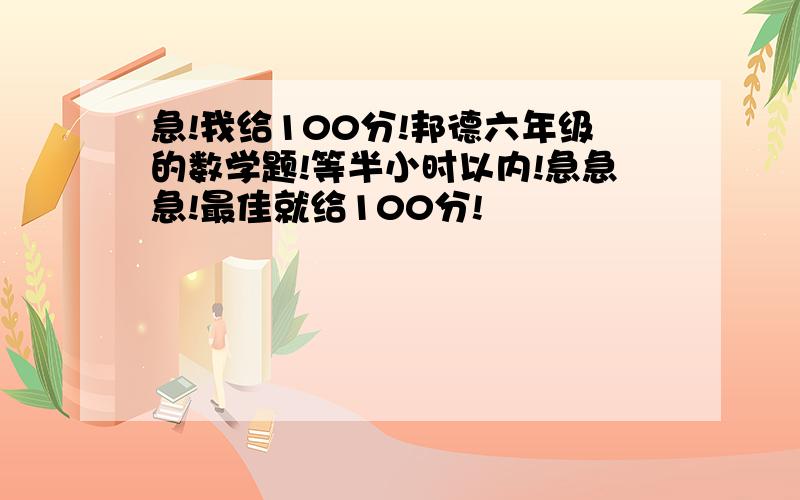 急!我给100分!邦德六年级的数学题!等半小时以内!急急急!最佳就给100分!