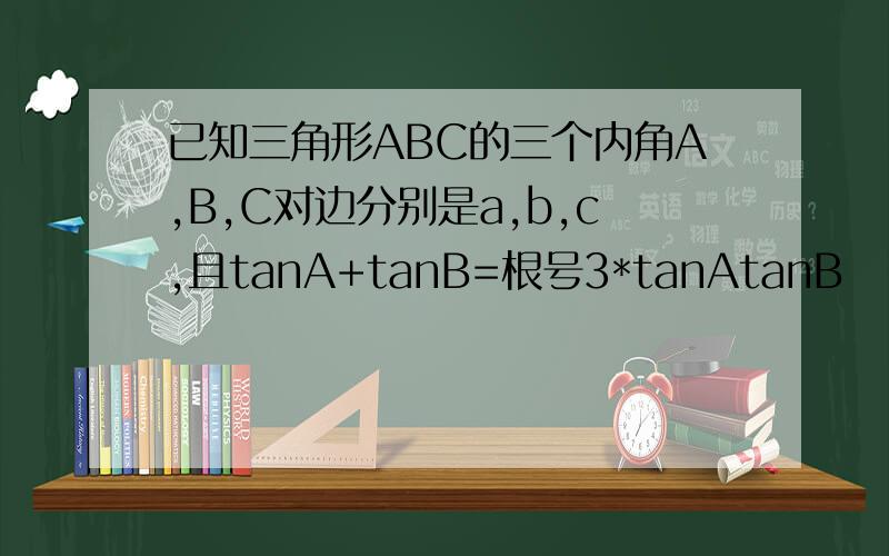 已知三角形ABC的三个内角A,B,C对边分别是a,b,c,且tanA+tanB=根号3*tanAtanB