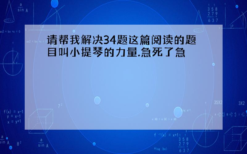 请帮我解决34题这篇阅读的题目叫小提琴的力量.急死了急