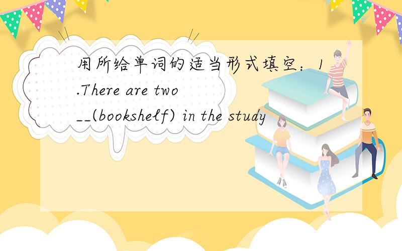 用所给单词的适当形式填空：1.There are two__(bookshelf) in the study